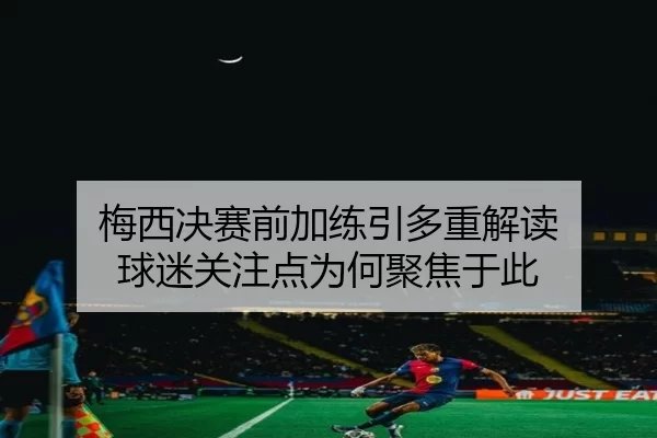 梅西决赛前加练引多重解读 球迷关注点为何聚焦于此