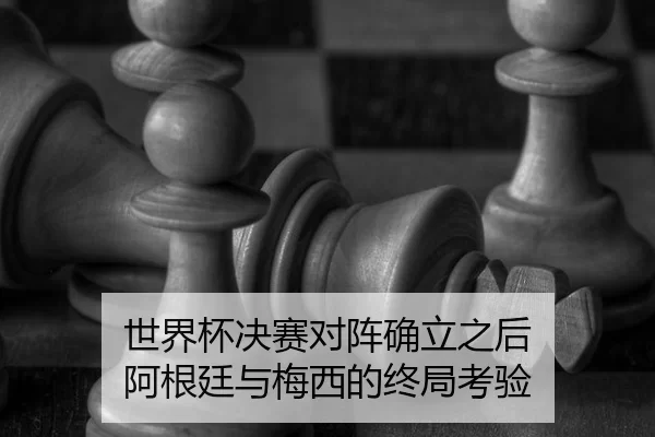 世界杯决赛对阵确立之后 阿根廷与梅西的终局考验