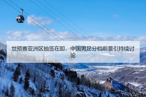世预赛亚洲区抽签在即，中国男足分档前景引持续讨论