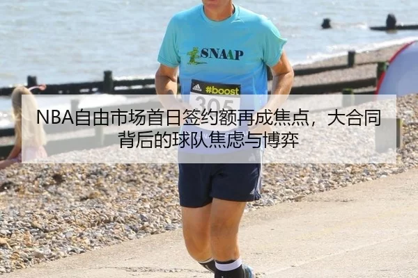 NBA自由市场首日签约额再成焦点，大合同背后的球队焦虑与博弈